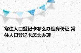 常住人口登记卡怎么办理身份证 常住人口登记卡怎么办理