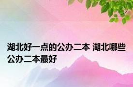 湖北好一点的公办二本 湖北哪些公办二本最好 