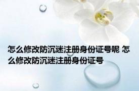 怎么修改防沉迷注册身份证号呢 怎么修改防沉迷注册身份证号