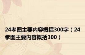 24孝图主要内容概括300字（24孝图主要内容概括300）