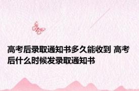 高考后录取通知书多久能收到 高考后什么时候发录取通知书