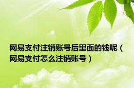 网易支付注销账号后里面的钱呢（网易支付怎么注销账号）