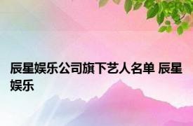 辰星娱乐公司旗下艺人名单 辰星娱乐 