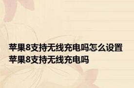 苹果8支持无线充电吗怎么设置 苹果8支持无线充电吗