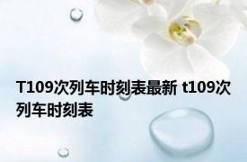 T109次列车时刻表最新 t109次列车时刻表 