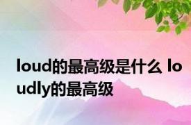 loud的最高级是什么 loudly的最高级 