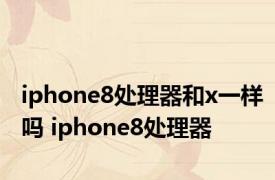 iphone8处理器和x一样吗 iphone8处理器 