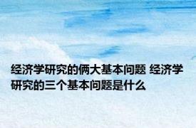 经济学研究的俩大基本问题 经济学研究的三个基本问题是什么