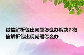 微信解析包出问题怎么办解决? 微信解析包出现问题怎么办 