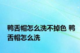 鸭舌帽怎么洗不掉色 鸭舌帽怎么洗 