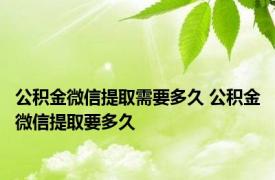 公积金微信提取需要多久 公积金微信提取要多久 