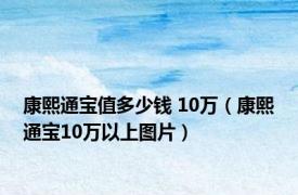 康熙通宝值多少钱 10万（康熙通宝10万以上图片）