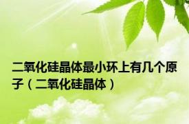 二氧化硅晶体最小环上有几个原子（二氧化硅晶体）