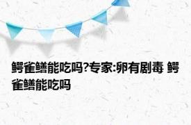 鳄雀鳝能吃吗?专家:卵有剧毒 鳄雀鳝能吃吗 