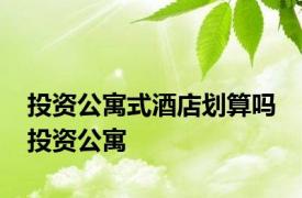 投资公寓式酒店划算吗 投资公寓 