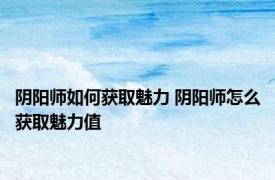 阴阳师如何获取魅力 阴阳师怎么获取魅力值