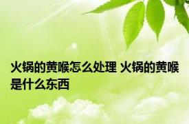 火锅的黄喉怎么处理 火锅的黄喉是什么东西