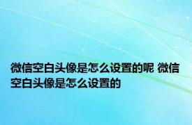 微信空白头像是怎么设置的呢 微信空白头像是怎么设置的