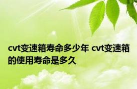 cvt变速箱寿命多少年 cvt变速箱的使用寿命是多久