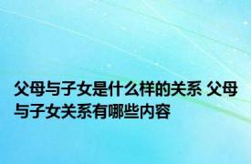 父母与子女是什么样的关系 父母与子女关系有哪些内容