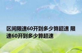 区间限速60开到多少算超速 限速60开到多少算超速 