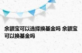 余额宝可以选择换基金吗 余额宝可以换基金吗