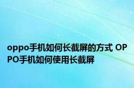 oppo手机如何长截屏的方式 OPPO手机如何使用长截屏