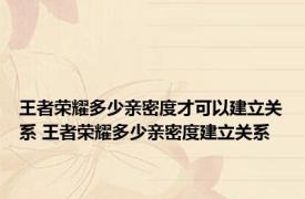 王者荣耀多少亲密度才可以建立关系 王者荣耀多少亲密度建立关系