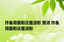 炸鱼用面粉还是淀粉 蛋清 炸鱼用面粉还是淀粉 