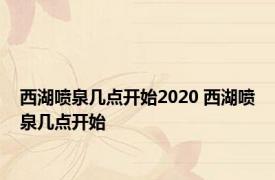 西湖喷泉几点开始2020 西湖喷泉几点开始