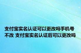 支付宝实名认证可以更改吗手机号不改 支付宝实名认证后可以更改吗