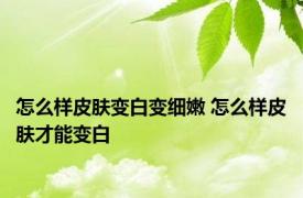 怎么样皮肤变白变细嫩 怎么样皮肤才能变白 