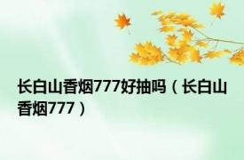 长白山香烟777好抽吗（长白山香烟777）