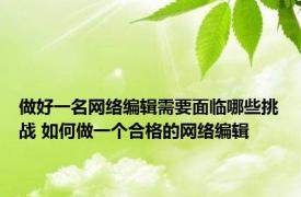 做好一名网络编辑需要面临哪些挑战 如何做一个合格的网络编辑