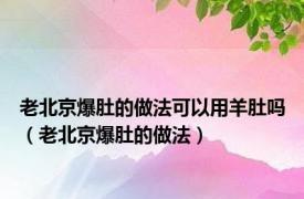 老北京爆肚的做法可以用羊肚吗（老北京爆肚的做法）