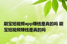 刷宝短视频app赚钱是真的吗 刷宝短视频赚钱是真的吗 