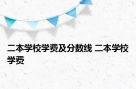 二本学校学费及分数线 二本学校学费 