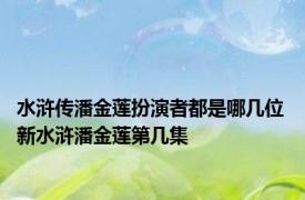 水浒传潘金莲扮演者都是哪几位 新水浒潘金莲第几集