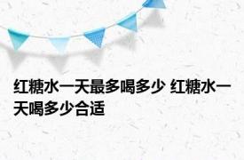 红糖水一天最多喝多少 红糖水一天喝多少合适 