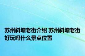 苏州斜塘老街介绍 苏州斜塘老街好玩吗什么景点位置