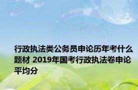 行政执法类公务员申论历年考什么题材 2019年国考行政执法卷申论平均分