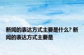 新闻的表达方式主要是什么? 新闻的表达方式主要是 