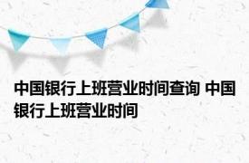 中国银行上班营业时间查询 中国银行上班营业时间 