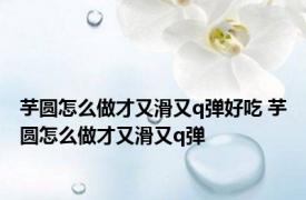 芋圆怎么做才又滑又q弹好吃 芋圆怎么做才又滑又q弹