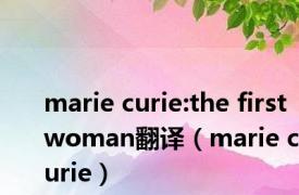 marie curie:the first woman翻译（marie curie）