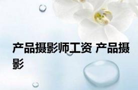 产品摄影师工资 产品摄影 