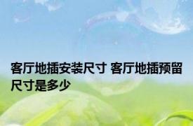 客厅地插安装尺寸 客厅地插预留尺寸是多少