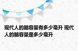 现代人的脑容量有多少毫升 现代人的脑容量是多少毫升