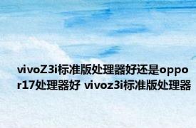 vivoZ3i标准版处理器好还是oppor17处理器好 vivoz3i标准版处理器 