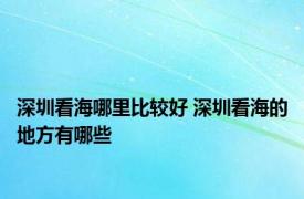 深圳看海哪里比较好 深圳看海的地方有哪些